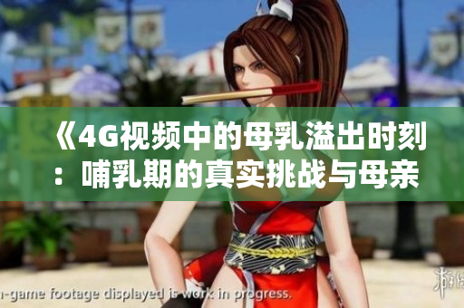 《4G視頻中的母乳溢出時刻：哺乳期的真實(shí)挑戰(zhàn)與母親經(jīng)驗(yàn)分享》