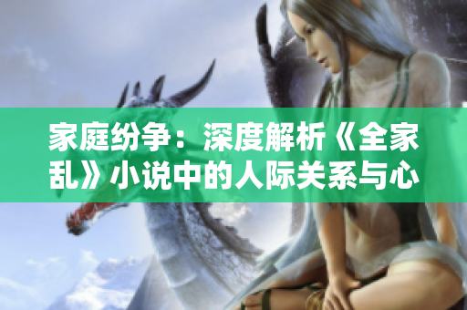 家庭紛爭：深度解析《全家亂》小說中的人際關(guān)系與心理沖突