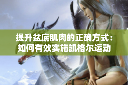 提升盆底肌肉的正確方式：如何有效實(shí)施凱格爾運(yùn)動(dòng)