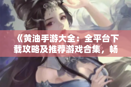 《黃油手游大全：全平臺(tái)下載攻略及推薦游戲合集，暢玩手機(jī)游戲新境界！》