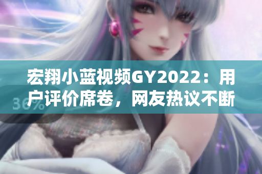 宏翔小藍(lán)視頻GY2022：用戶評價席卷，網(wǎng)友熱議不斷，視頻品質(zhì)引人關(guān)注