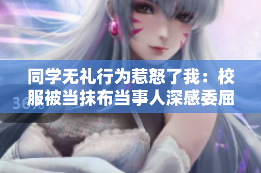 同學(xué)無禮行為惹怒了我：校服被當(dāng)抹布當(dāng)事人深感委屈