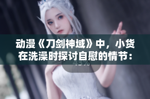 動(dòng)漫《刀劍神域》中，小貨在洗澡時(shí)探討自慰的情節(jié)：解析動(dòng)漫中的個(gè)人隱私與性別話題