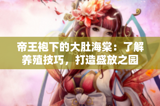 帝王袍下的大肚海棠：了解養(yǎng)殖技巧，打造盛放之園