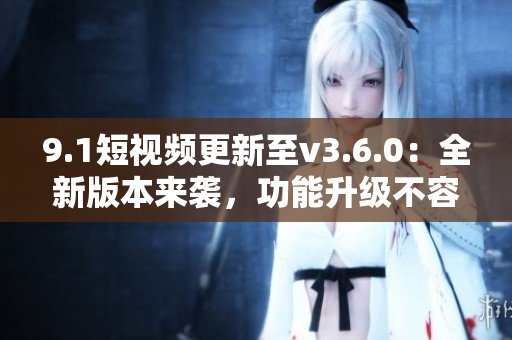 9.1短視頻更新至v3.6.0：全新版本來(lái)襲，功能升級(jí)不容錯(cuò)過(guò)