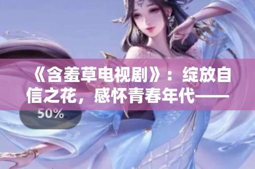 《含羞草電視劇》：綻放自信之花，感懷青春年代——《含羞草》主題曲盛裝登場(chǎng)
