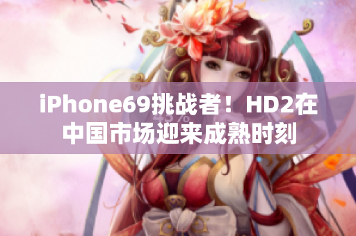 iPhone69挑戰(zhàn)者！HD2在中國市場迎來成熟時刻