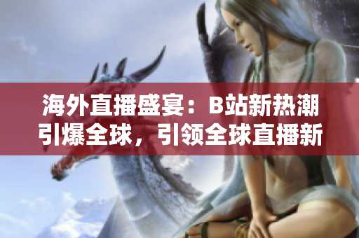 海外直播盛宴：B站新熱潮引爆全球，引領(lǐng)全球直播新風(fēng)尚
