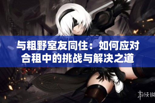 與粗野室友同?。喝绾螒?yīng)對(duì)合租中的挑戰(zhàn)與解決之道