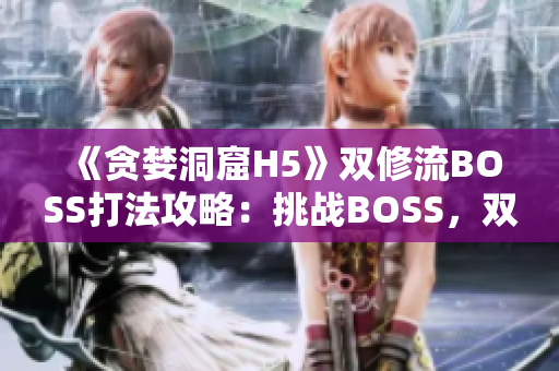 《貪婪洞窟H5》雙修流BOSS打法攻略：挑戰(zhàn)BOSS，雙修流策略大揭秘