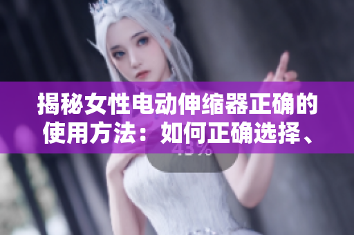 揭秘女性電動伸縮器正確的使用方法：如何正確選擇、操作和維護