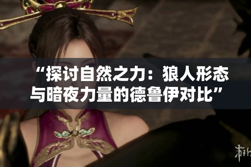 “探討自然之力：狼人形態(tài)與暗夜力量的德魯伊對比”