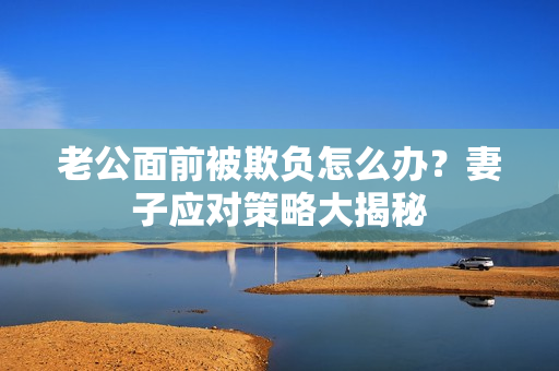 老公面前被欺負(fù)怎么辦？妻子應(yīng)對策略大揭秘