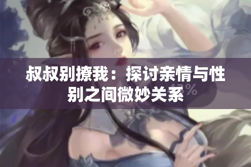 叔叔別撩我：探討親情與性別之間微妙關(guān)系