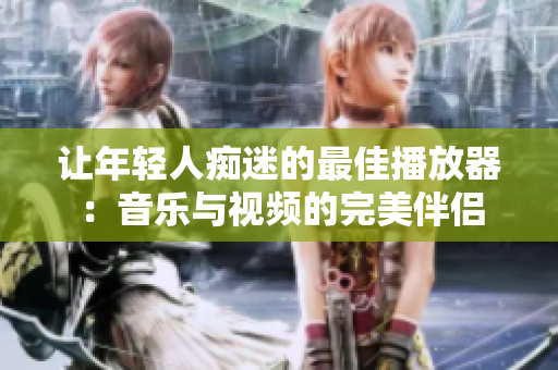 讓年輕人癡迷的最佳播放器：音樂與視頻的完美伴侶