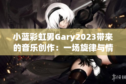 小藍(lán)彩虹男Gary2023帶來的音樂創(chuàng)作：一場旋律與情感的奇妙交織