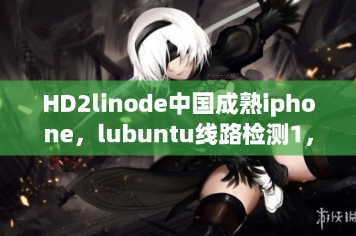 HD2linode中國(guó)成熟iphone，lubuntu線路檢測(cè)1，linode成熟iphone，jmcomicron2·mic天堂傳送門1·5·9，java成品網(wǎng)站545