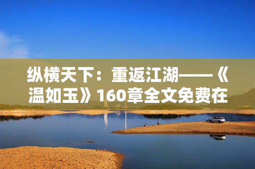 縱橫天下：重返江湖——《溫如玉》160章全文免費(fèi)在線閱讀