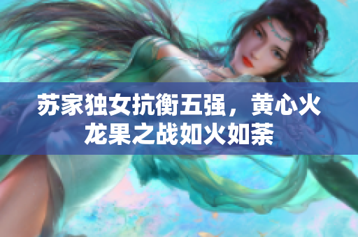 蘇家獨女抗衡五強，黃心火龍果之戰(zhàn)如火如荼