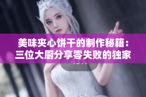 美味夾心餅干的制作秘籍：三位大廚分享零失敗的獨(dú)家配方