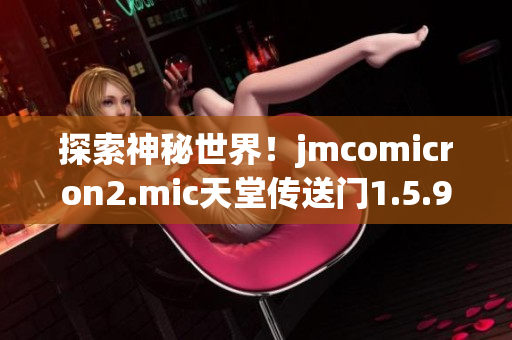 探索神秘世界！jmcomicron2.mic天堂傳送門1.5.9帶你穿越時(shí)空