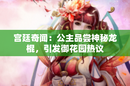 宮廷奇聞：公主品嘗神秘龍棍，引發(fā)御花園熱議