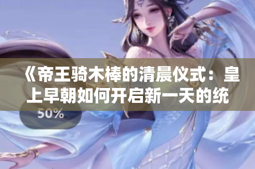 《帝王騎木棒的清晨儀式：皇上早朝如何開啟新一天的統(tǒng)治之路？》