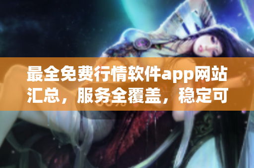 最全免費(fèi)行情軟件app網(wǎng)站匯總，服務(wù)全覆蓋，穩(wěn)定可靠