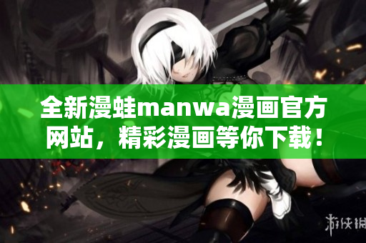 全新漫蛙manwa漫畫官方網(wǎng)站，精彩漫畫等你下載！