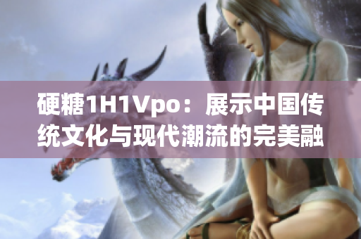 硬糖1H1Vpo：展示中國傳統(tǒng)文化與現(xiàn)代潮流的完美融合