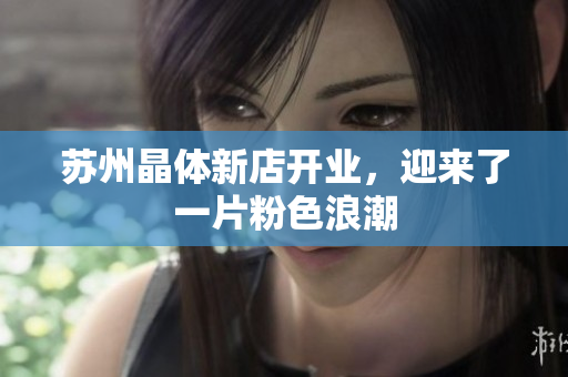 蘇州晶體新店開(kāi)業(yè)，迎來(lái)了一片粉色浪潮