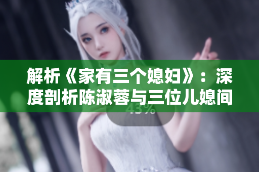 解析《家有三個(gè)媳婦》：深度剖析陳淑蓉與三位兒媳間的關(guān)系
