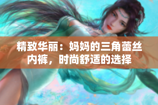 精致華麗：媽媽的三角蕾絲內(nèi)褲，時(shí)尚舒適的選擇