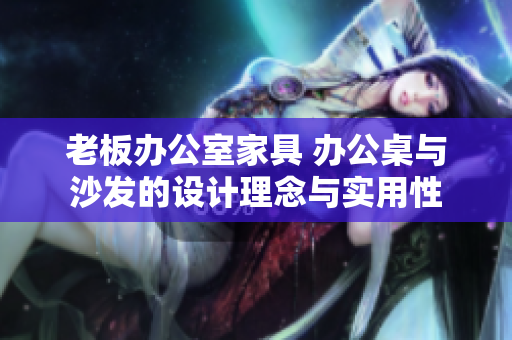老板辦公室家具 辦公桌與沙發(fā)的設(shè)計(jì)理念與實(shí)用性