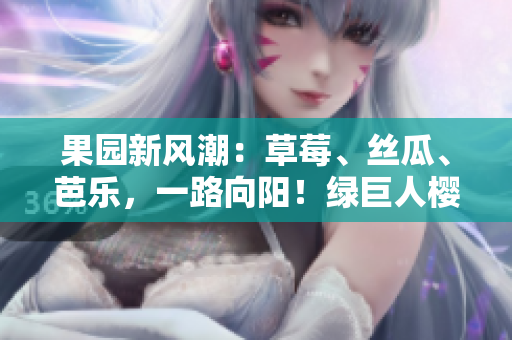 果園新風潮：草莓、絲瓜、芭樂，一路向陽！綠巨人櫻桃、秋葵綻放粉色魅力，2023年度鮮果大熱！