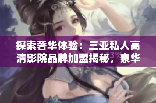 探索奢華體驗：三亞私人高清影院品牌加盟揭秘，豪華影音空間照片曝光！
