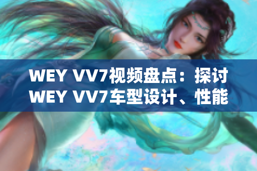 WEY VV7視頻盤點(diǎn)：探討WEY VV7車型設(shè)計(jì)、性能及用戶體驗(yàn)