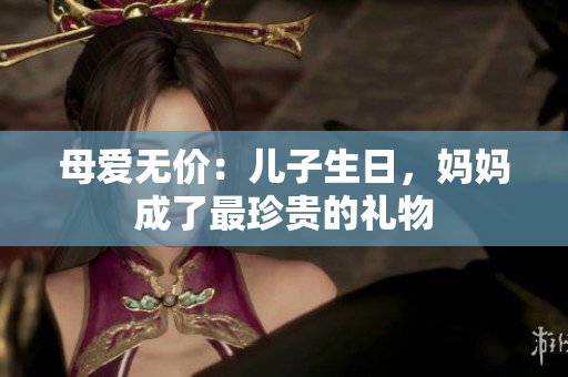 母愛無價(jià)：兒子生日，媽媽成了最珍貴的禮物