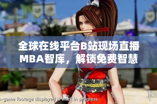 全球在線平臺(tái)B站現(xiàn)場(chǎng)直播MBA智庫，解鎖免費(fèi)智慧學(xué)習(xí)通道