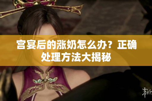 宮宴后的漲奶怎么辦？正確處理方法大揭秘