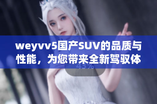 weyvv5國(guó)產(chǎn)SUV的品質(zhì)與性能，為您帶來(lái)全新駕馭體驗(yàn)
