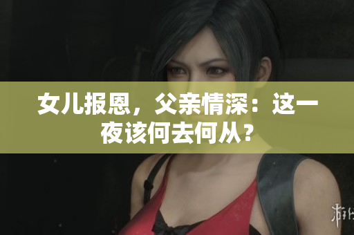 女兒報恩，父親情深：這一夜該何去何從？