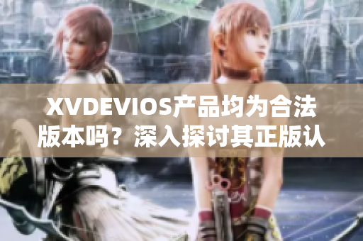 XVDEVIOS產(chǎn)品均為合法版本嗎？深入探討其正版認(rèn)證情況