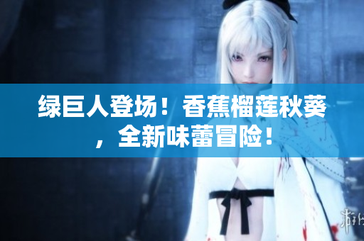 綠巨人登場(chǎng)！香蕉榴蓮秋葵，全新味蕾冒險(xiǎn)！