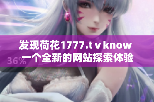 發(fā)現(xiàn)荷花1777.tⅴknow 一個全新的網(wǎng)站探索體驗