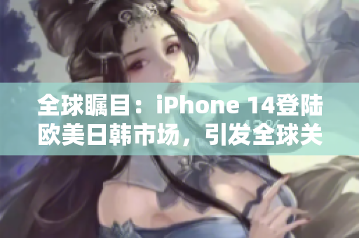 全球矚目：iPhone 14登陸歐美日韓市場，引發(fā)全球關(guān)注