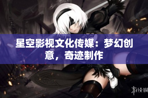星空影視文化傳媒：夢幻創(chuàng)意，奇跡制作