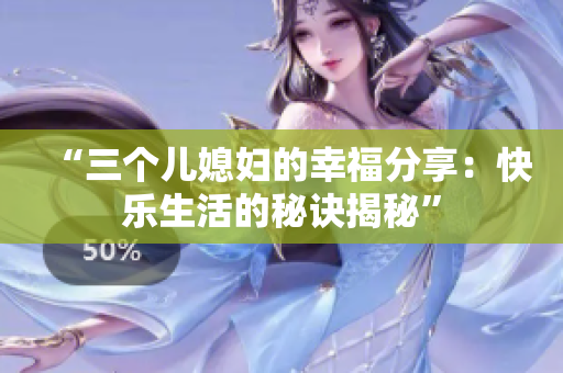 “三個兒媳婦的幸福分享：快樂生活的秘訣揭秘”