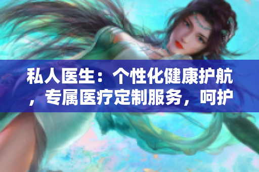 私人醫(yī)生:個性化健康護航,專屬醫(yī)療定制服務,呵護您的健康生活 私人醫(yī)生:個性化健康護航,專屬醫(yī)療定制服務,呵護您的健康生活