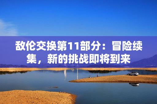 敵倫交換第11部分：冒險續(xù)集，新的挑戰(zhàn)即將到來